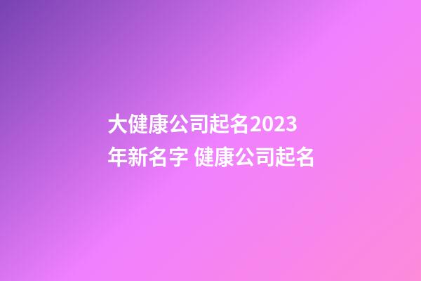 大健康公司起名2023年新名字 健康公司起名-第1张-公司起名-玄机派